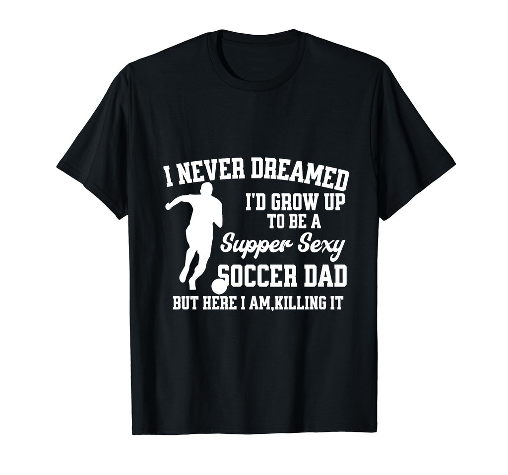 Super Sexy Soccer Dad Happy Fathers T-Shirt - Novelty Apparel for Adults - T-Shirt, Sweatshirt, Hoodie