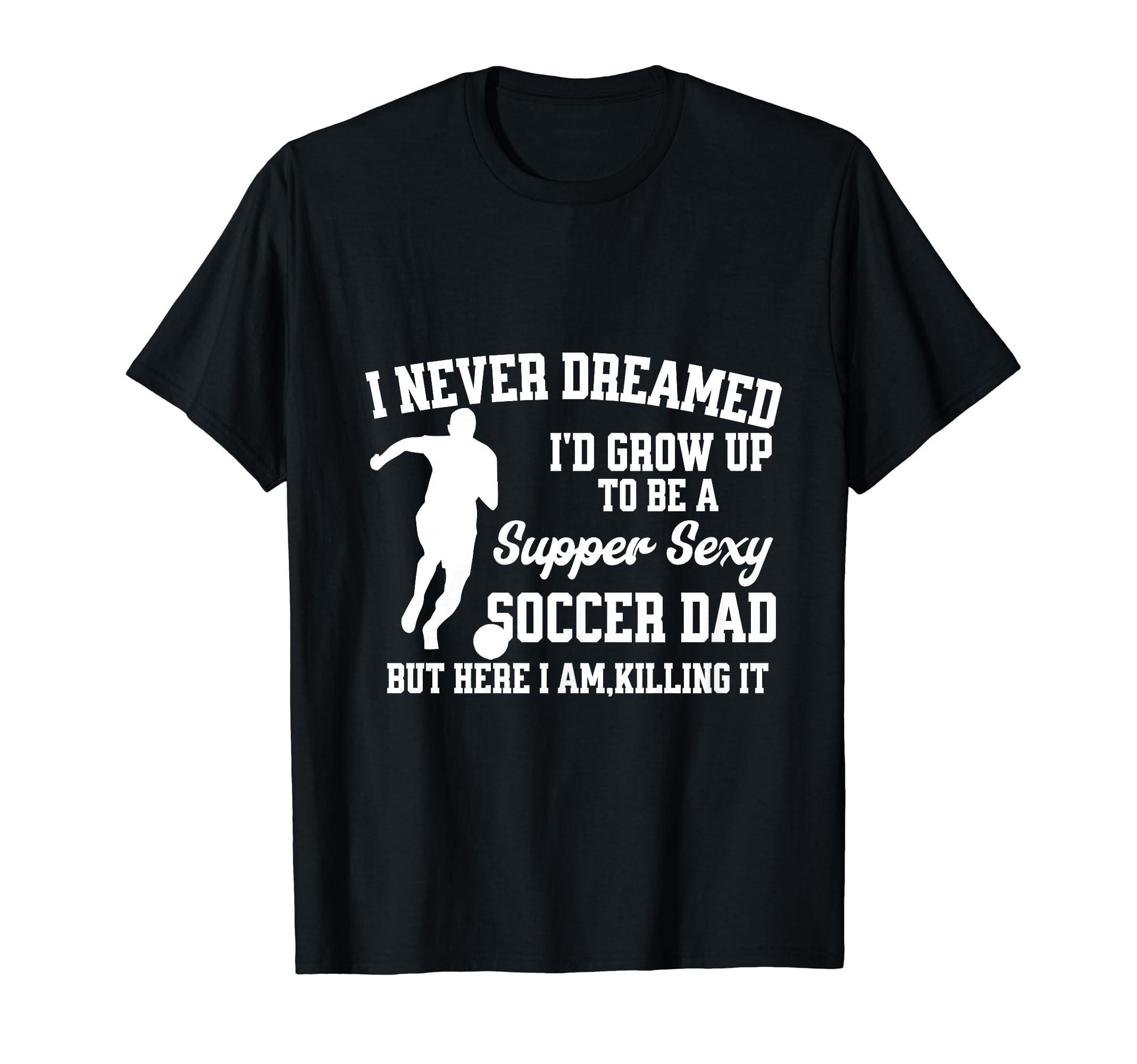Super Sexy Soccer Dad Happy Fathers T-Shirt - Novelty Apparel for Adults - T-Shirt, Sweatshirt, Hoodie