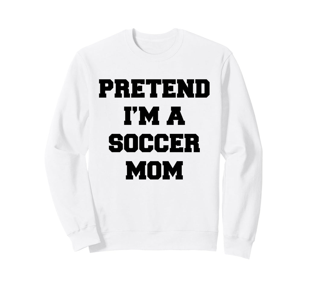 Pretend Im Soccer Mom Funny Sweatshirt - Streetwear Style Men Women - T-Shirt, Sweatshirt, Hoodie
