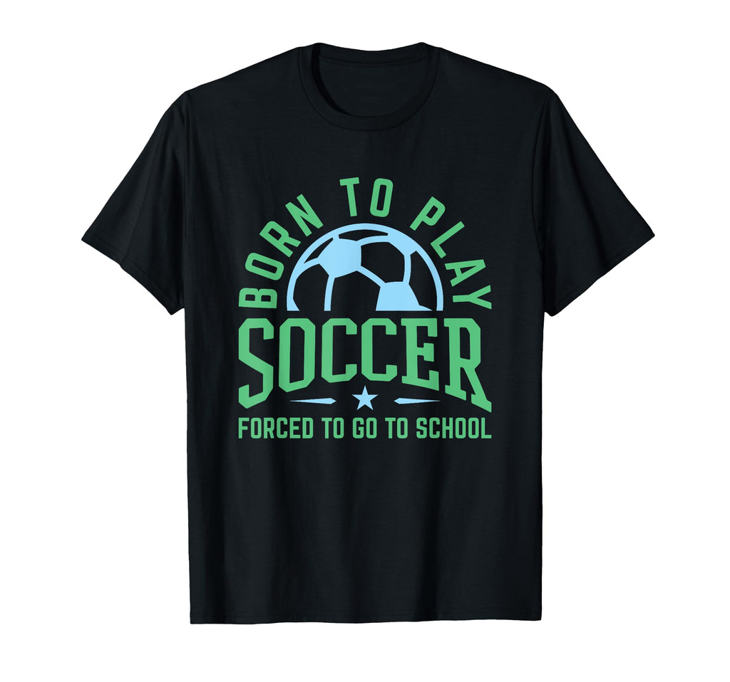Born To Play Soccer Forced To Go To T-Shirt - Custom Art Print Unisex - T-Shirt, Sweatshirt, Hoodie