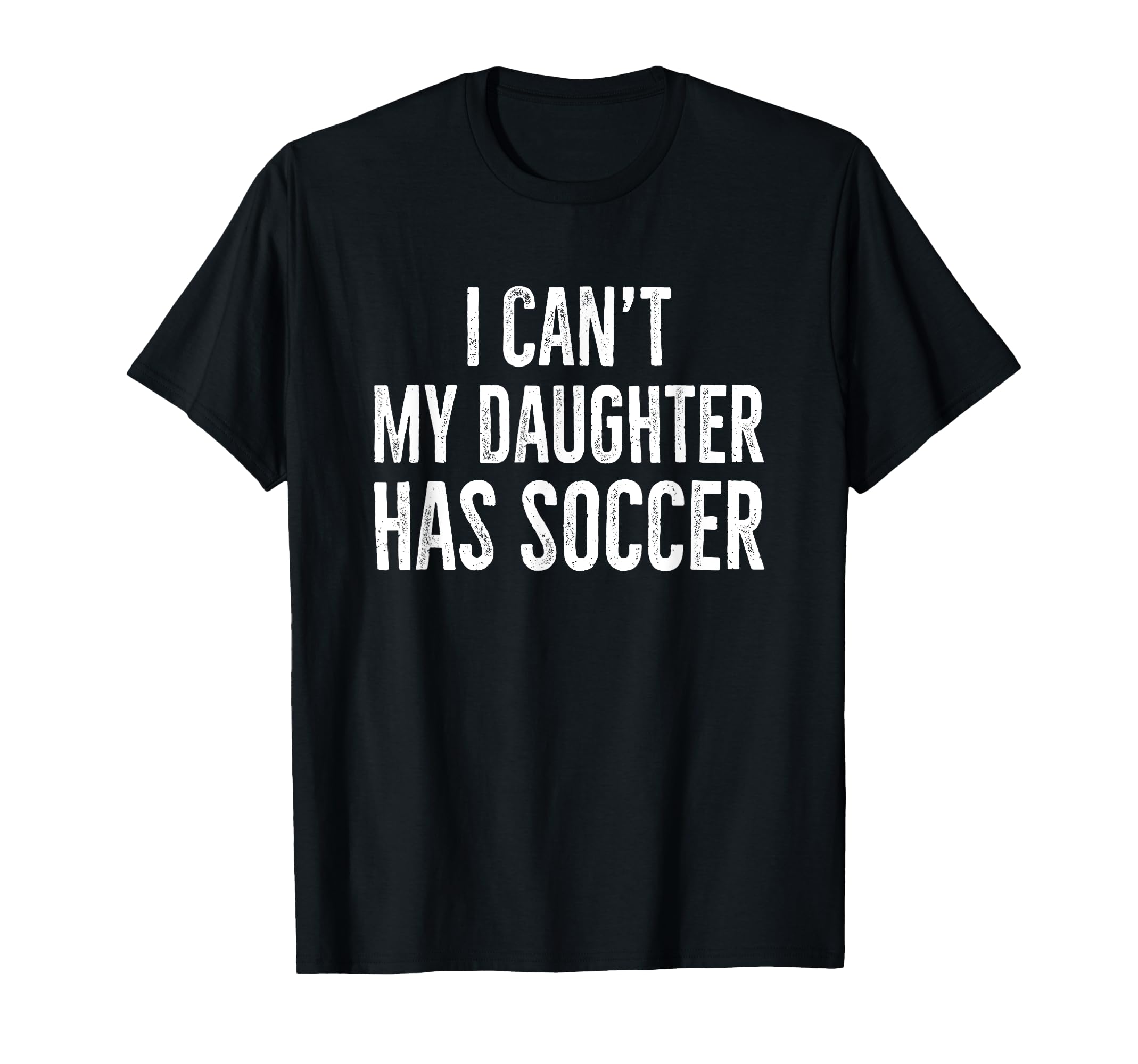 I Cant My Daughter Has Soccer Distressed T-Shirt - Graphic Print Unisex - T-Shirt, Sweatshirt, Hoodie