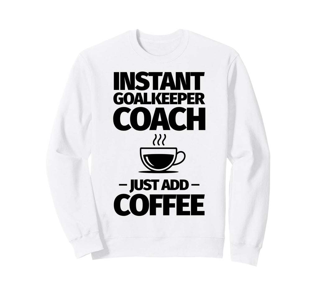 Instant Goalkeeper Coach Just Add Sweatshirt - Trendy Graphic Men Women - T-Shirt, Sweatshirt, Hoodie
