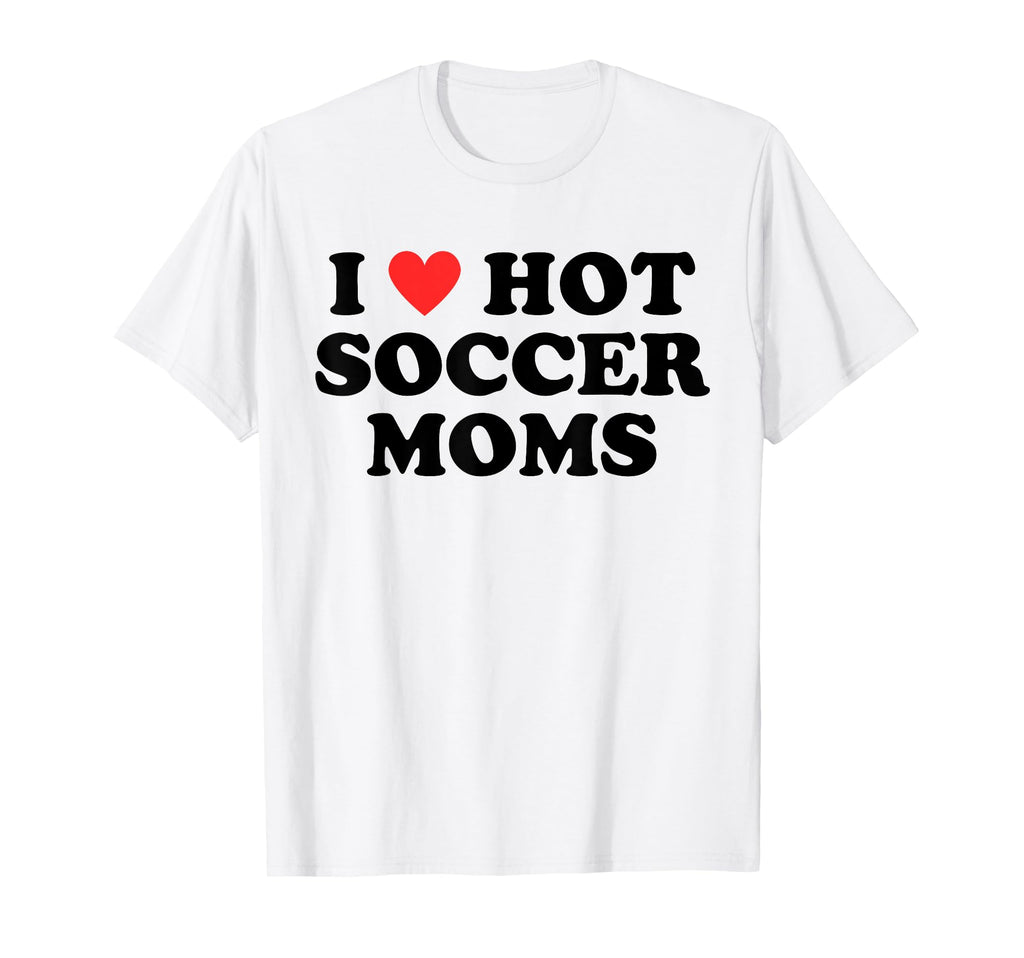 I Love Hot Soccer Moms Funny Flirty T-Shirt - Fun Novelty Design Unisex - T-Shirt, Sweatshirt, Hoodie