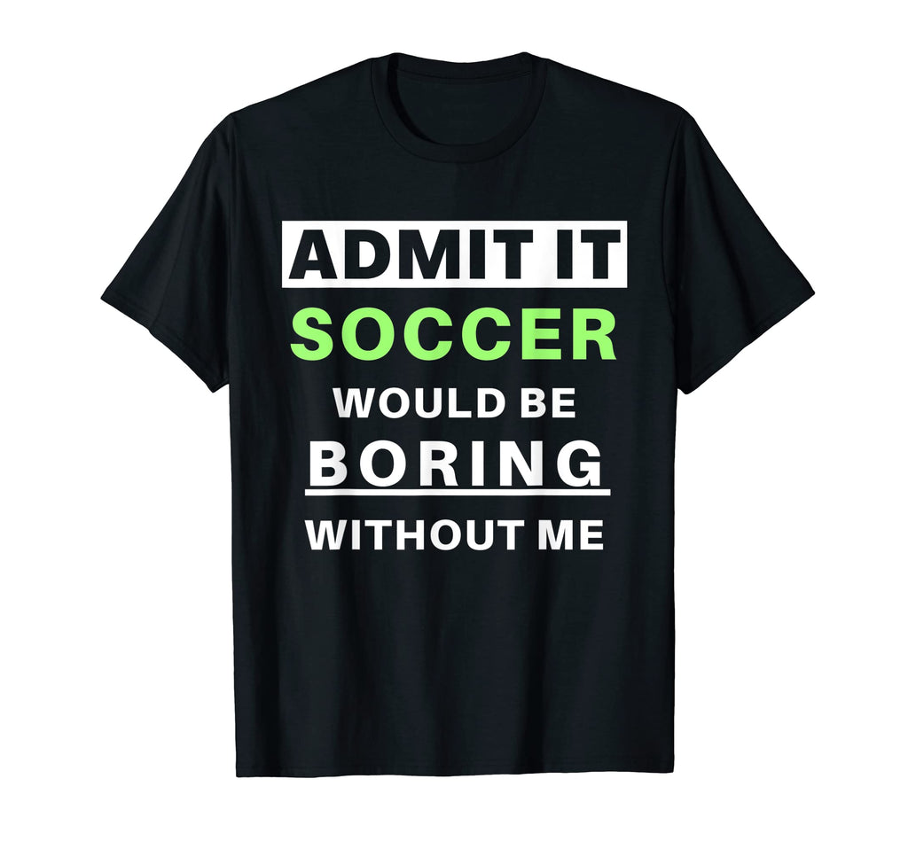 Admit It Soccer Would Be Boring T-Shirt - Casual Everyday Wear Unisex - T-Shirt, Sweatshirt, Hoodie