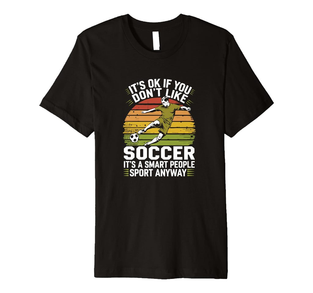 Its Ok If You Dont Like Soccer Its T-Shirt - Novelty Apparel Men Women - T-Shirt, Sweatshirt, Hoodie
