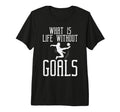 What Is Life Without Goals Soccer Football T-Shirt - Unique Graphic Unisex - T-Shirt, Sweatshirt, Hoodie