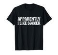Apparently I Like Soccer Funny T-Shirt - Fun Novelty Design Men Women - T-Shirt, Sweatshirt, Hoodie