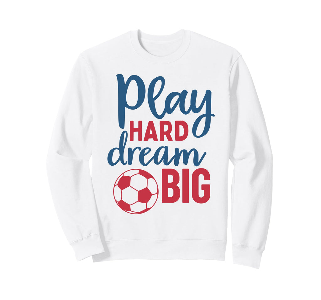 Play Hard Dream Big Soccer Fan Sweatshirt - Streetwear Style for Adults - T-Shirt, Sweatshirt, Hoodie