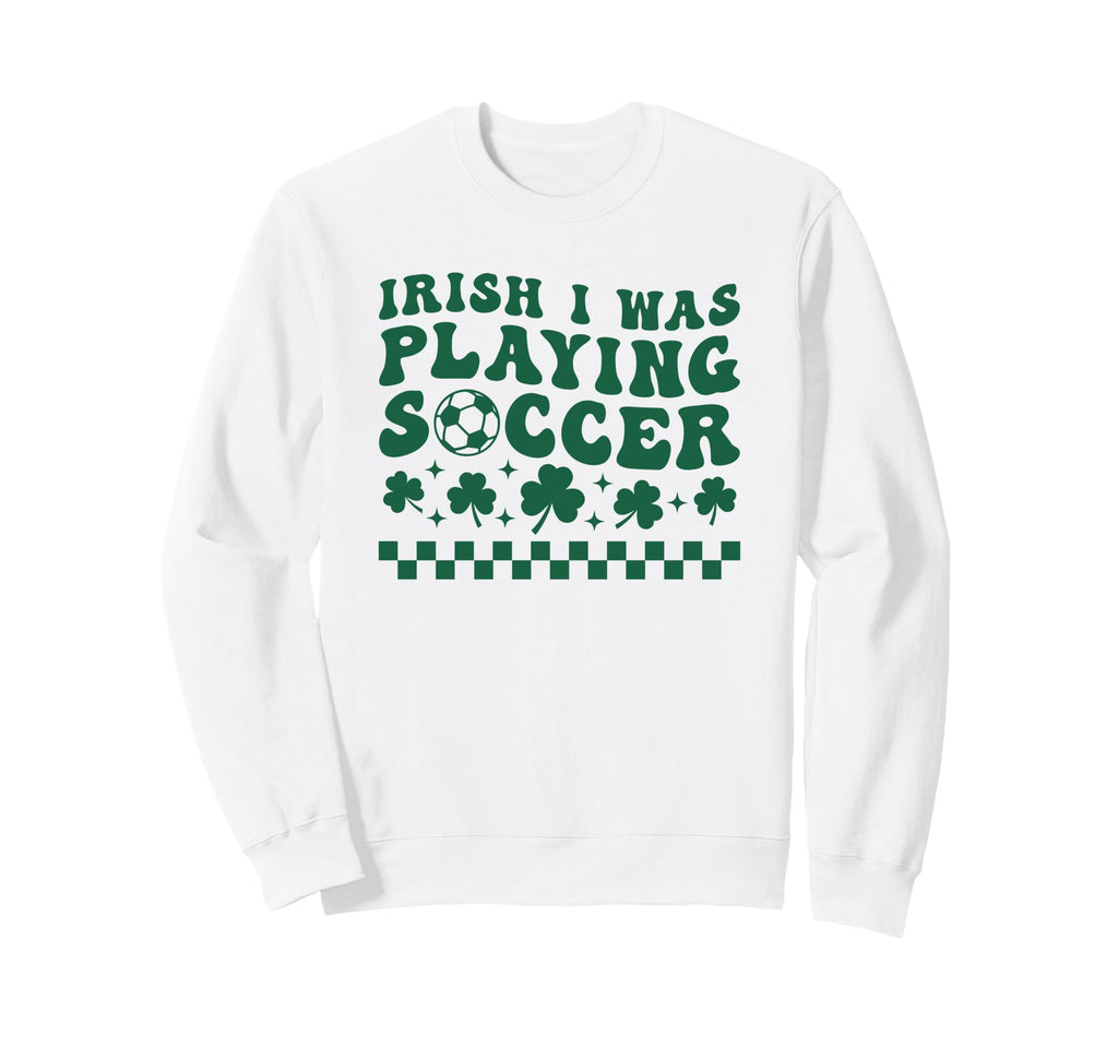 Irish I Was Playing Soccer St Sweatshirt - Trendy Graphic Men Women - T-Shirt, Sweatshirt, Hoodie