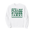 Irish I Was Playing Soccer St Sweatshirt - Trendy Graphic Men Women - T-Shirt, Sweatshirt, Hoodie