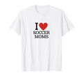 I Love Soccer Moms T-Shirt - Graphic Print Unisex - T-Shirt, Sweatshirt, Hoodie