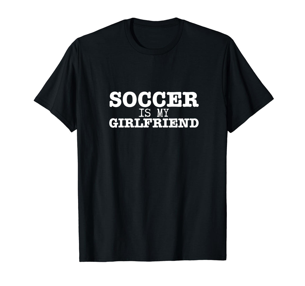 Soccer Is My Girlfriend Funny Soccer T-Shirt - Graphic Print Men Women - T-Shirt, Sweatshirt, Hoodie
