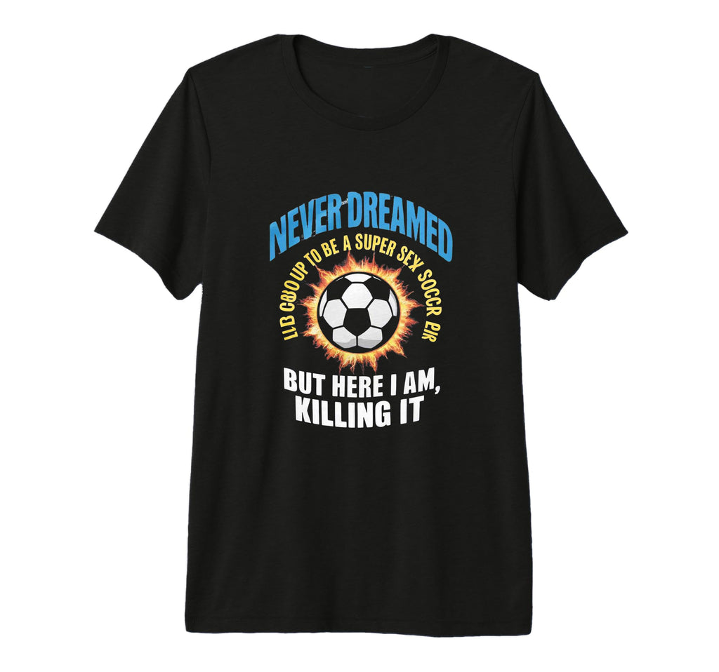 I Never Dreamed Id Grow Up To Be Sexy T-Shirt - Graphic Print Men Women - T-Shirt, Sweatshirt, Hoodie