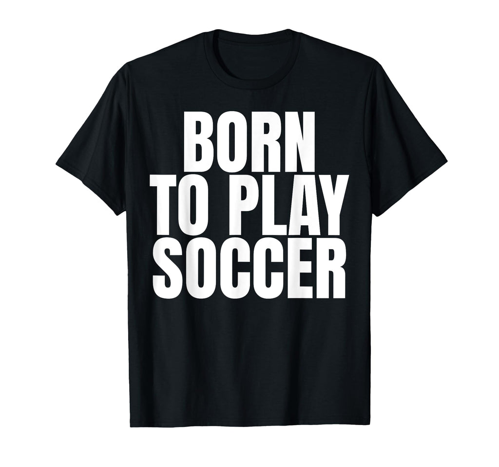 Born To Play Soccer T-Shirt - Custom Art Print Men Women - T-Shirt, Sweatshirt, Hoodie