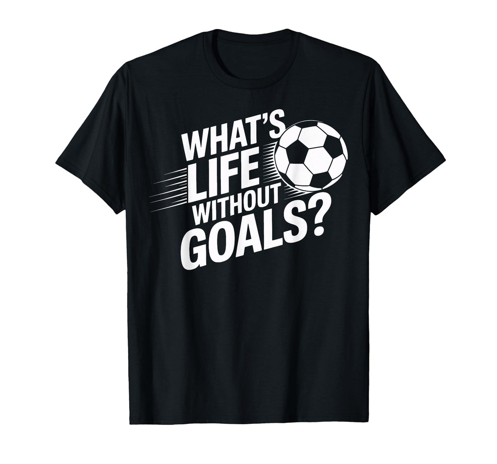 Whats Life Without Goals Soccer Players T-Shirt - Novelty Apparel Unisex - T-Shirt, Sweatshirt, Hoodie