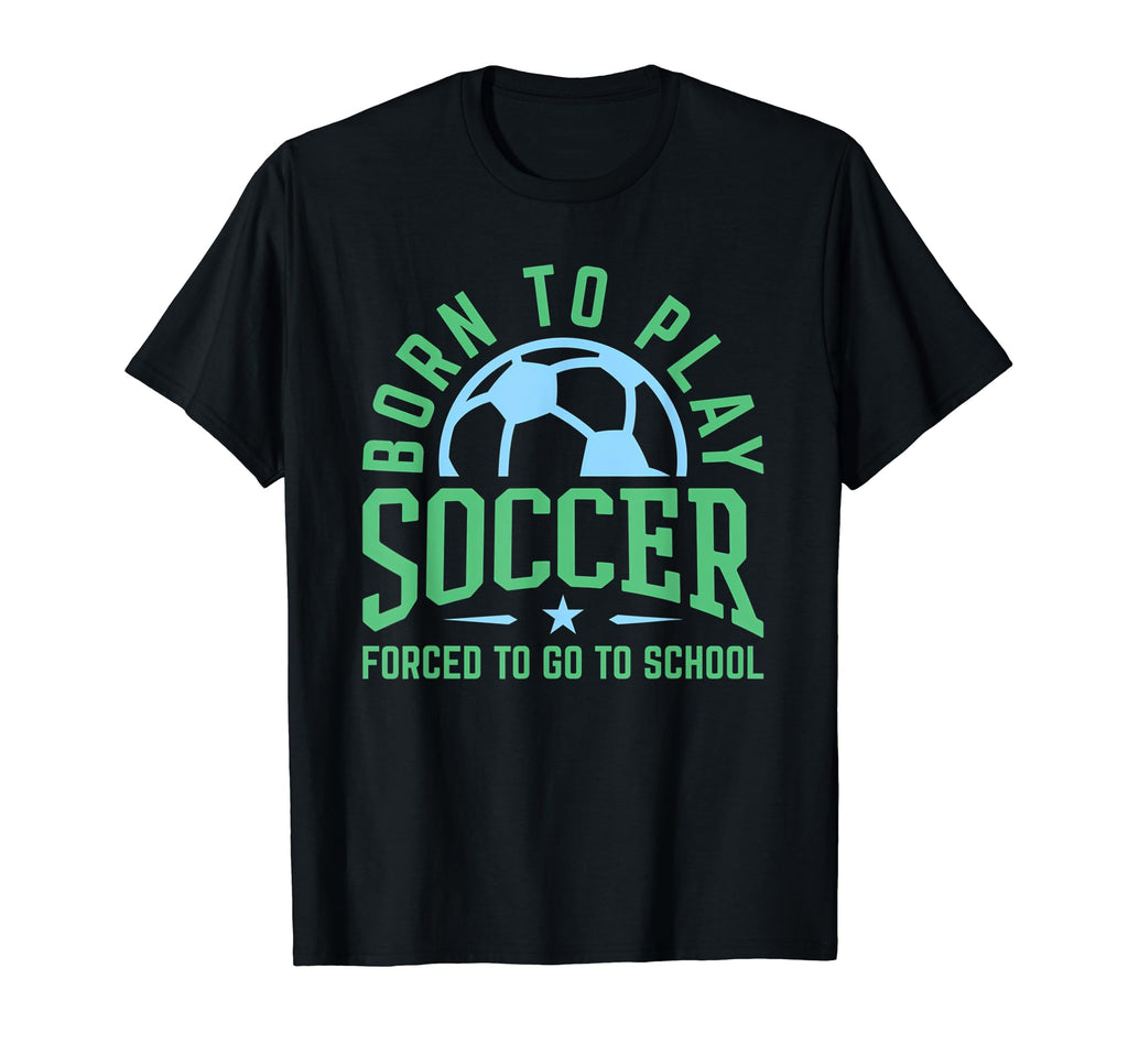 Born To Play Soccer Forced To Go To T-Shirt - Graphic Print Men Women - T-Shirt, Sweatshirt, Hoodie