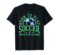 Born To Play Soccer Forced To Go To T-Shirt - Graphic Print Men Women - T-Shirt, Sweatshirt, Hoodie