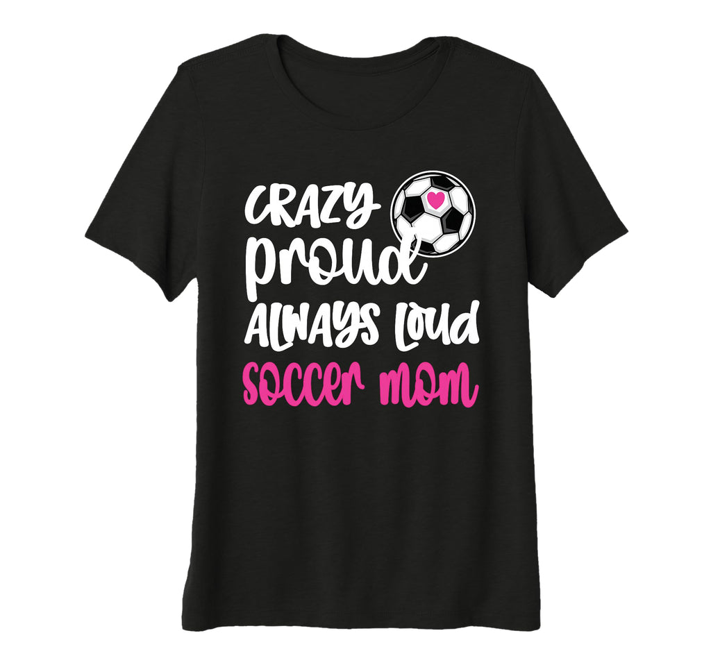 Womens Crazy Proud Soccer Mom Soccer T-Shirt - Casual Everyday Wear Unisex - T-Shirt, Sweatshirt, Hoodie