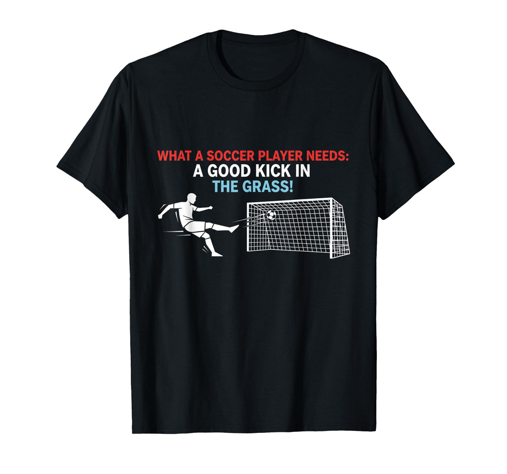 Soccer What Soccer Players Need Good T-Shirt - Casual Everyday Wear Unisex - T-Shirt, Sweatshirt, Hoodie