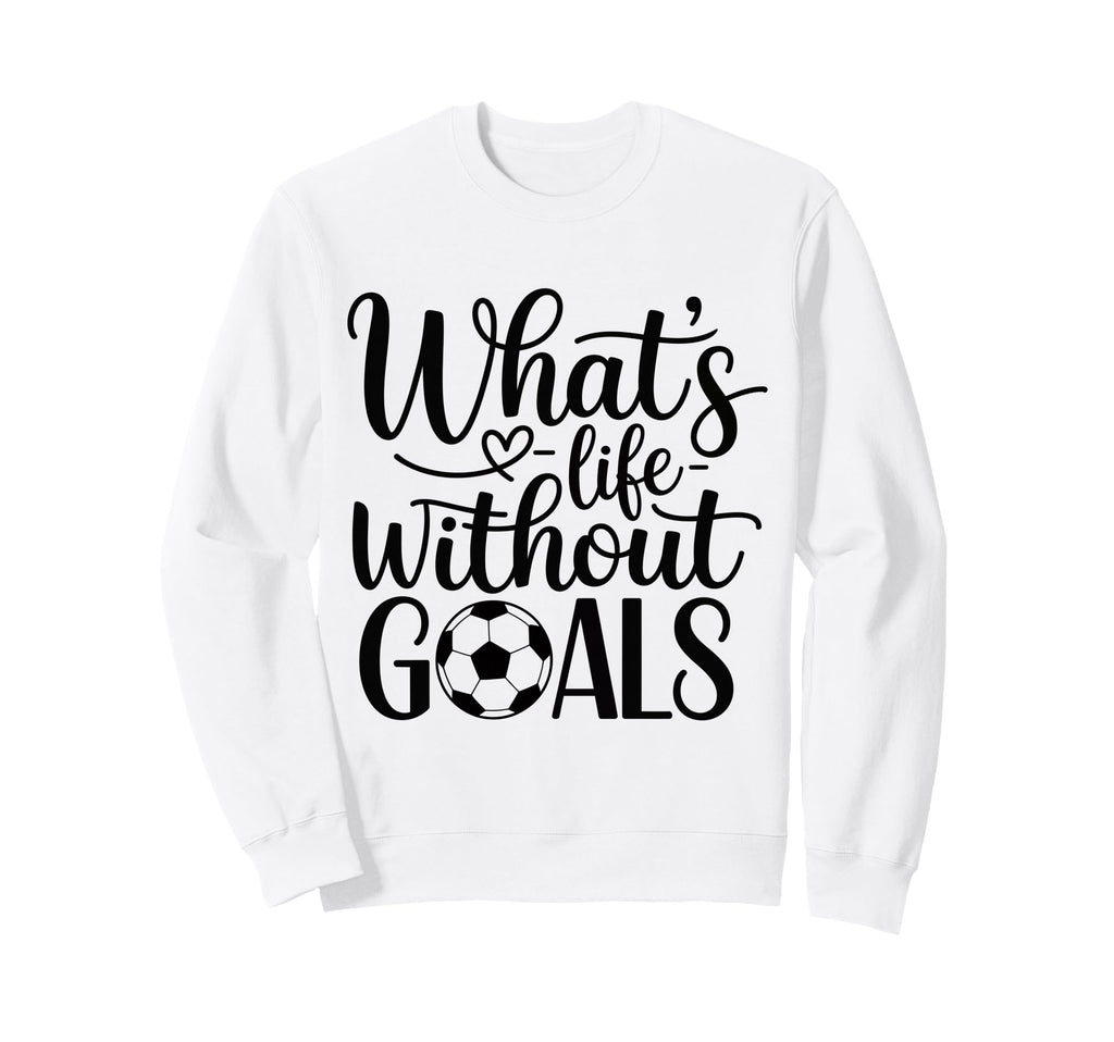 Whats Life Without Goals Funny Sweatshirt - Custom Art Print for Adults - T-Shirt, Sweatshirt, Hoodie