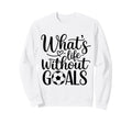 Whats Life Without Goals Funny Sweatshirt - Custom Art Print for Adults - T-Shirt, Sweatshirt, Hoodie