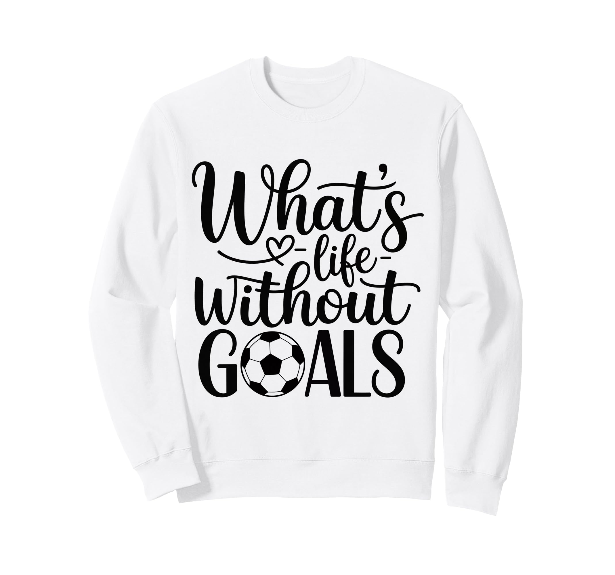 Whats Life Without Goals Funny Sweatshirt - Custom Art Print for Adults - T-Shirt, Sweatshirt, Hoodie
