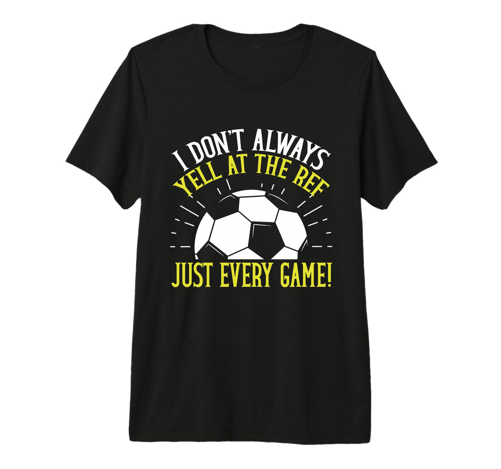 I Dont Always Yell Ref Just Every Game T-Shirt - Graphic Print Unisex - T-Shirt, Sweatshirt, Hoodie