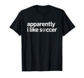 Apparently I Like Soccer Funny Game T-Shirt - Fun Novelty Design Unisex - T-Shirt, Sweatshirt, Hoodie