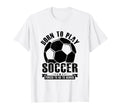 Born To Play Soccer Forced To Go To T-Shirt - Custom Art Print for Adults - T-Shirt, Sweatshirt, Hoodie