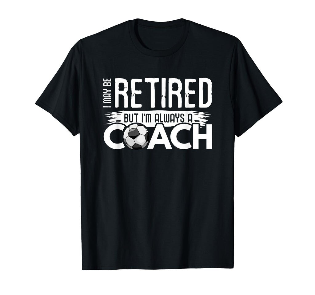 I May Be Retired But Im Always Soccer Coach T-Shirt - Unique Graphic Unisex - T-Shirt, Sweatshirt, Hoodie