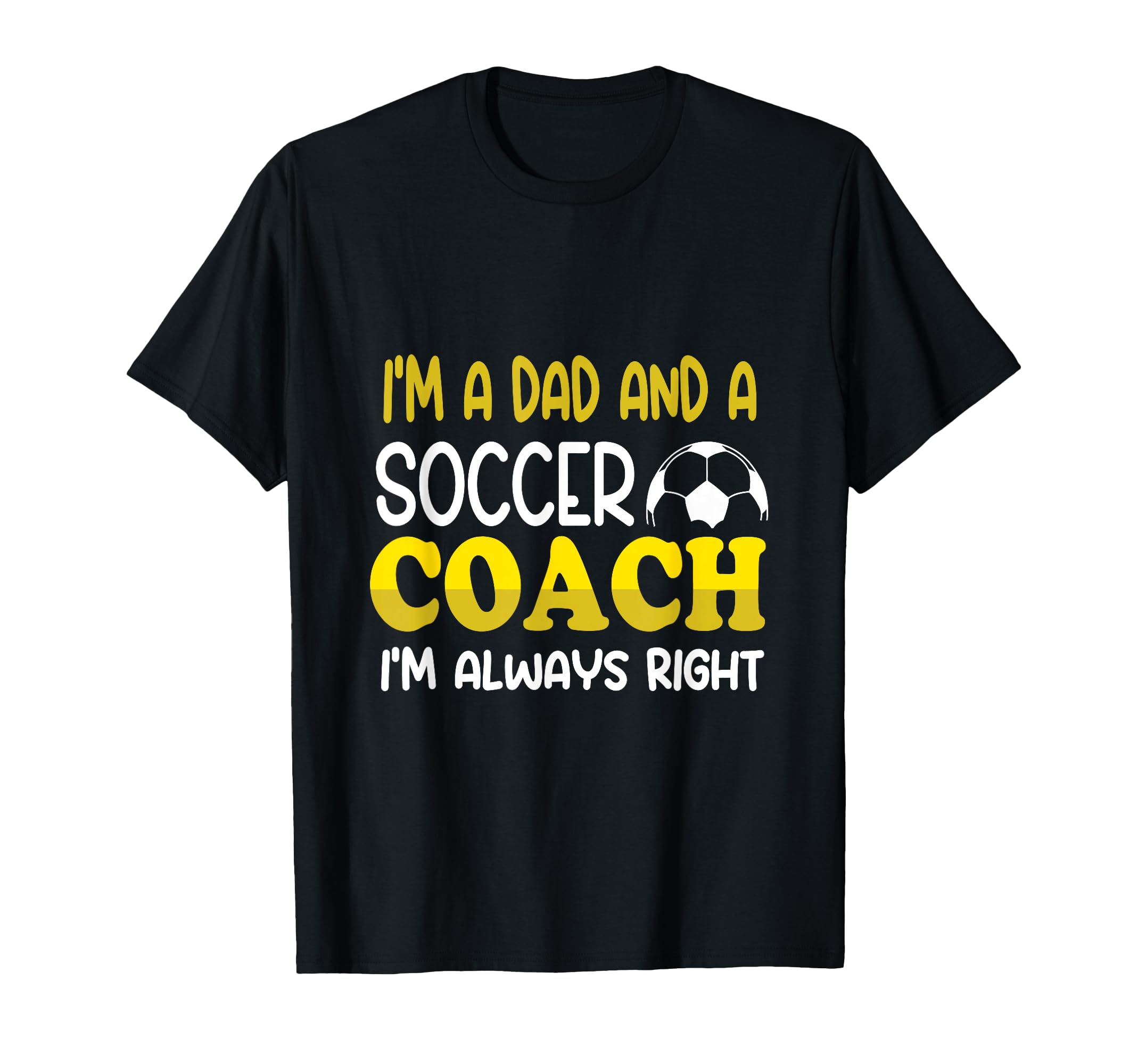Im Dad And Soccer Coach Im Always T-Shirt - Casual Everyday Wear Unisex - T-Shirt, Sweatshirt, Hoodie