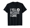 I Yell Because I Care Funny Soccer T-Shirt - Fun Novelty Design Unisex - T-Shirt, Sweatshirt, Hoodie