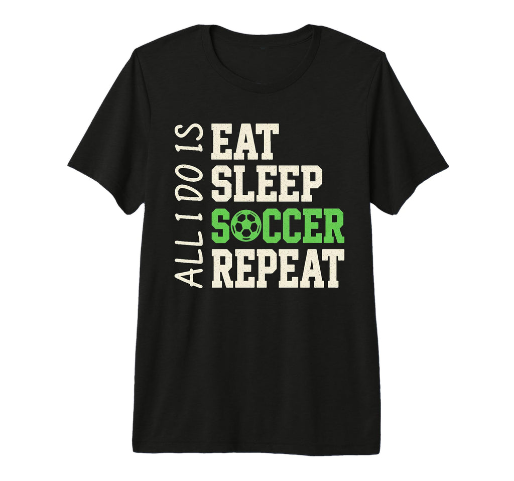 All I Do Is Eat Sleep Soccer Repeat T-Shirt - Fun Novelty Design Men Women - T-Shirt, Sweatshirt, Hoodie