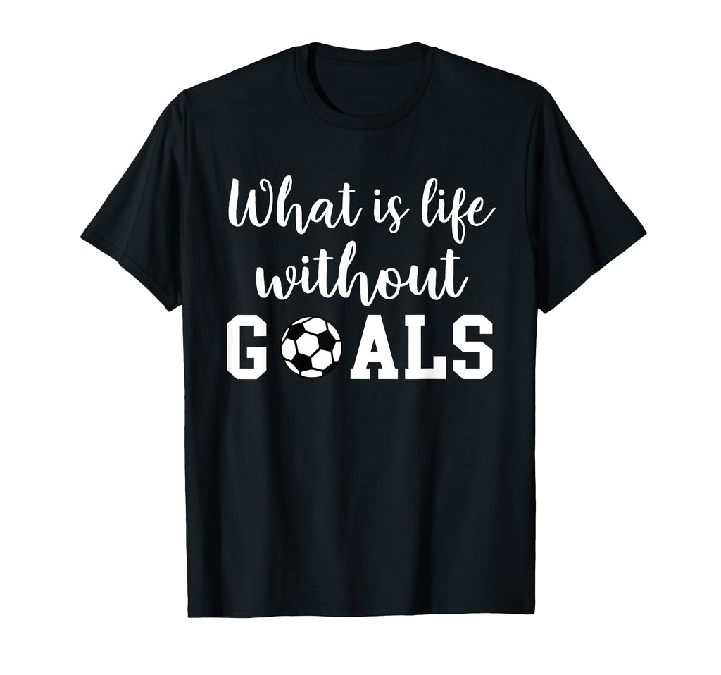 What Is Life Without Goals T-Shirt - Casual Everyday Wear Unisex - T-Shirt, Sweatshirt, Hoodie