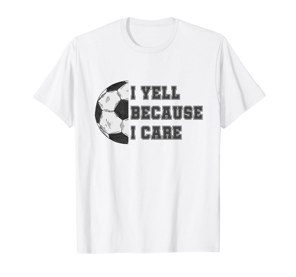 I Yell Because I Care Soccer Dad T-Shirt - Casual Everyday Wear Unisex - T-Shirt, Sweatshirt, Hoodie