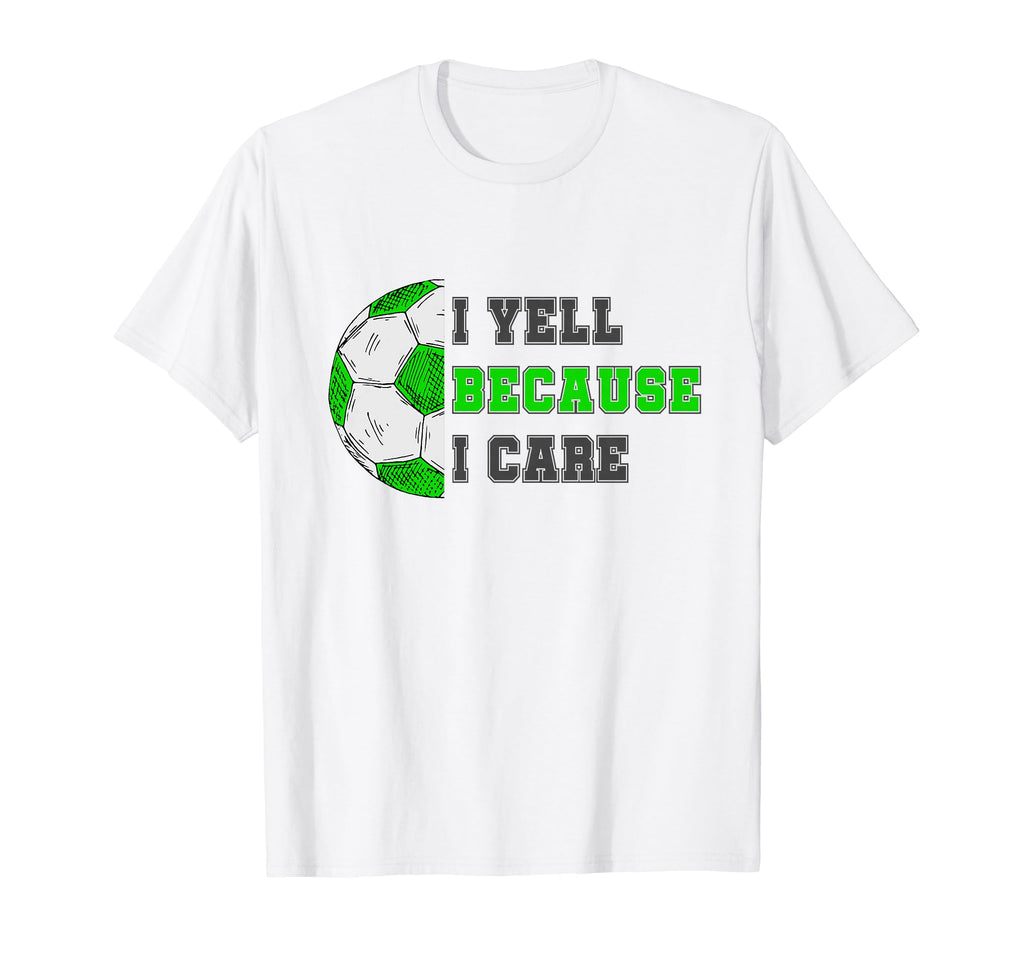 I Yell Because I Care Soccer Dad Funny T-Shirt - Novelty Apparel Unisex - T-Shirt, Sweatshirt, Hoodie