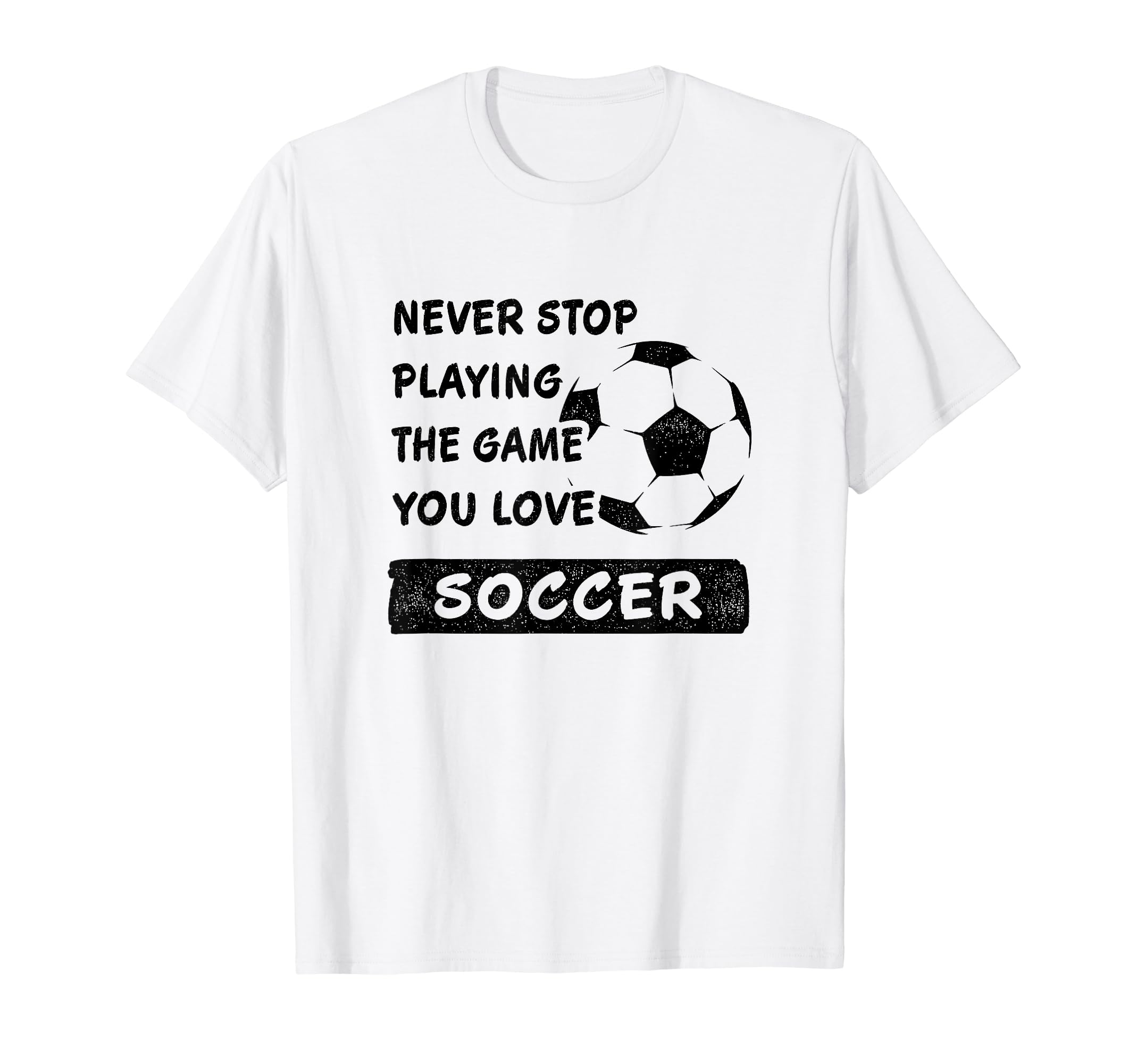 Never Stop Playing Game You Love Soccer T-Shirt - Unique Graphic Men Women - T-Shirt, Sweatshirt, Hoodie