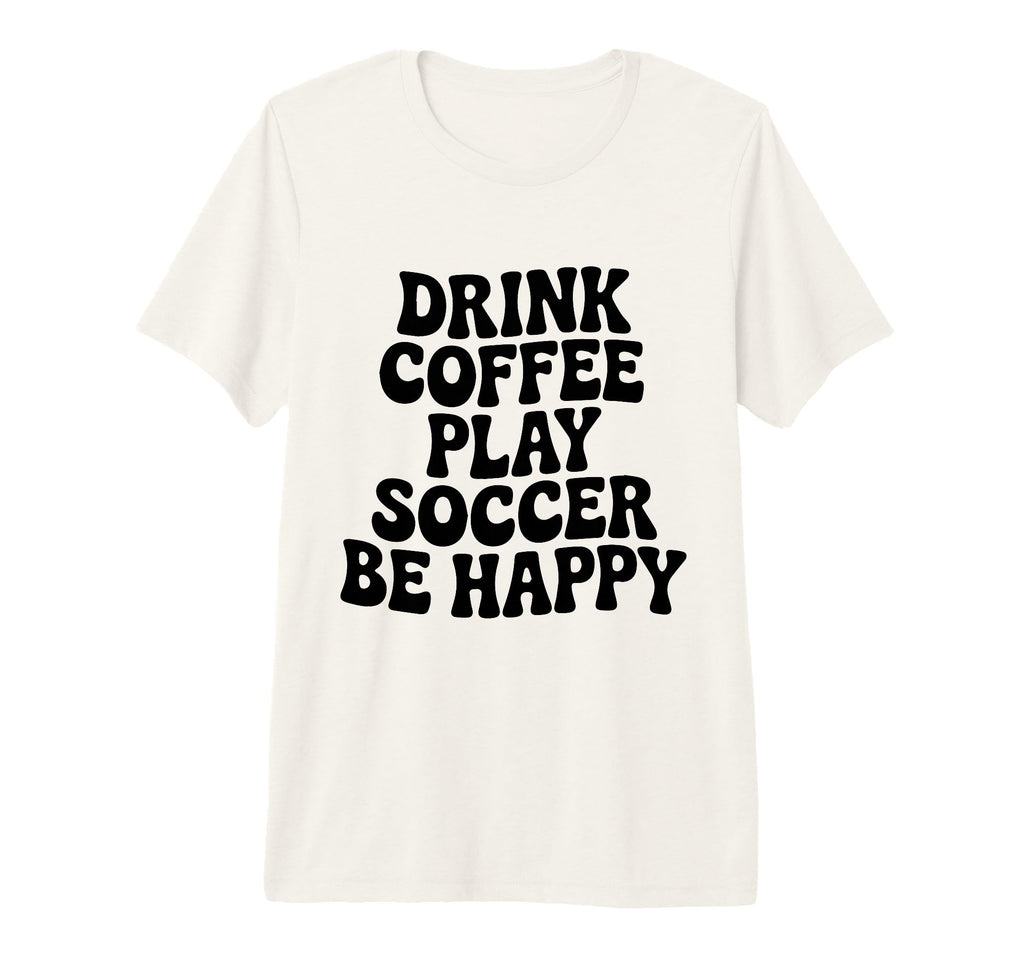 Play Soccer Drink Coffee Stay Happy T-Shirt - Minimalist Print Unisex - T-Shirt, Sweatshirt, Hoodie