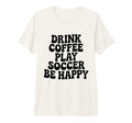 Play Soccer Drink Coffee Stay Happy T-Shirt - Minimalist Print Unisex - T-Shirt, Sweatshirt, Hoodie