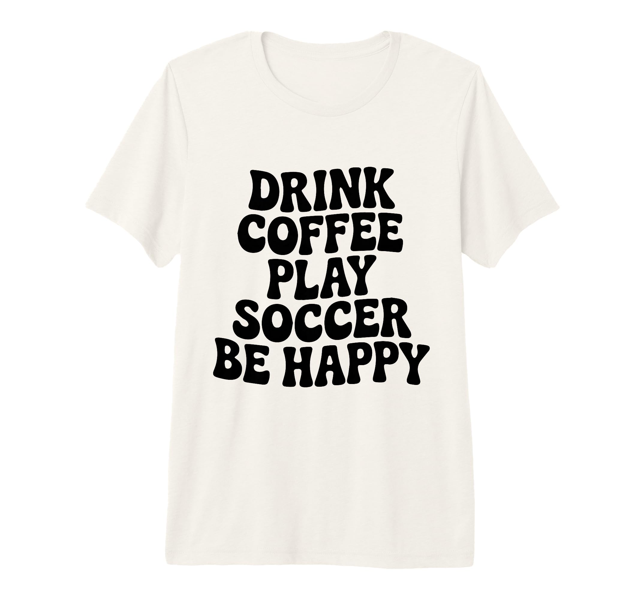 Play Soccer Drink Coffee Stay Happy T-Shirt - Minimalist Print Unisex - T-Shirt, Sweatshirt, Hoodie