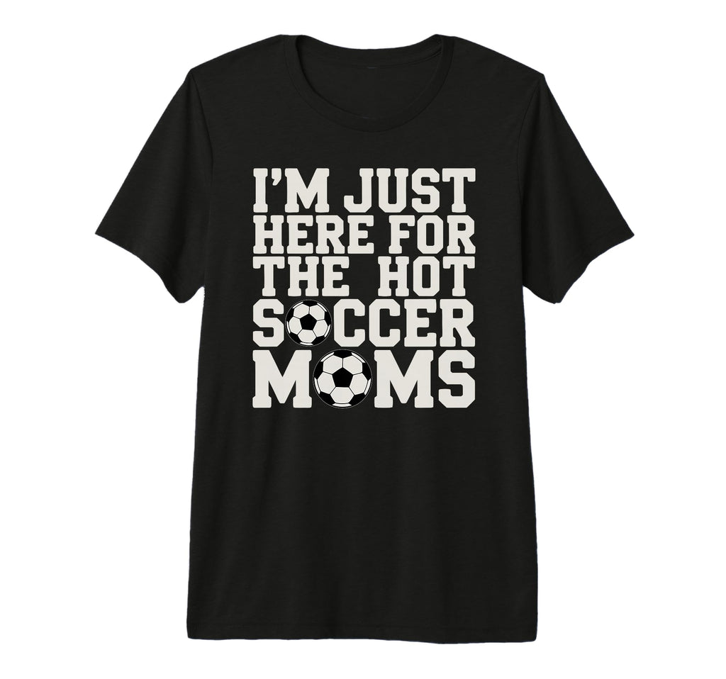 Im Just Here Hot Soccer Moms Funny Mom T-Shirt - Novelty Apparel Men Women - T-Shirt, Sweatshirt, Hoodie