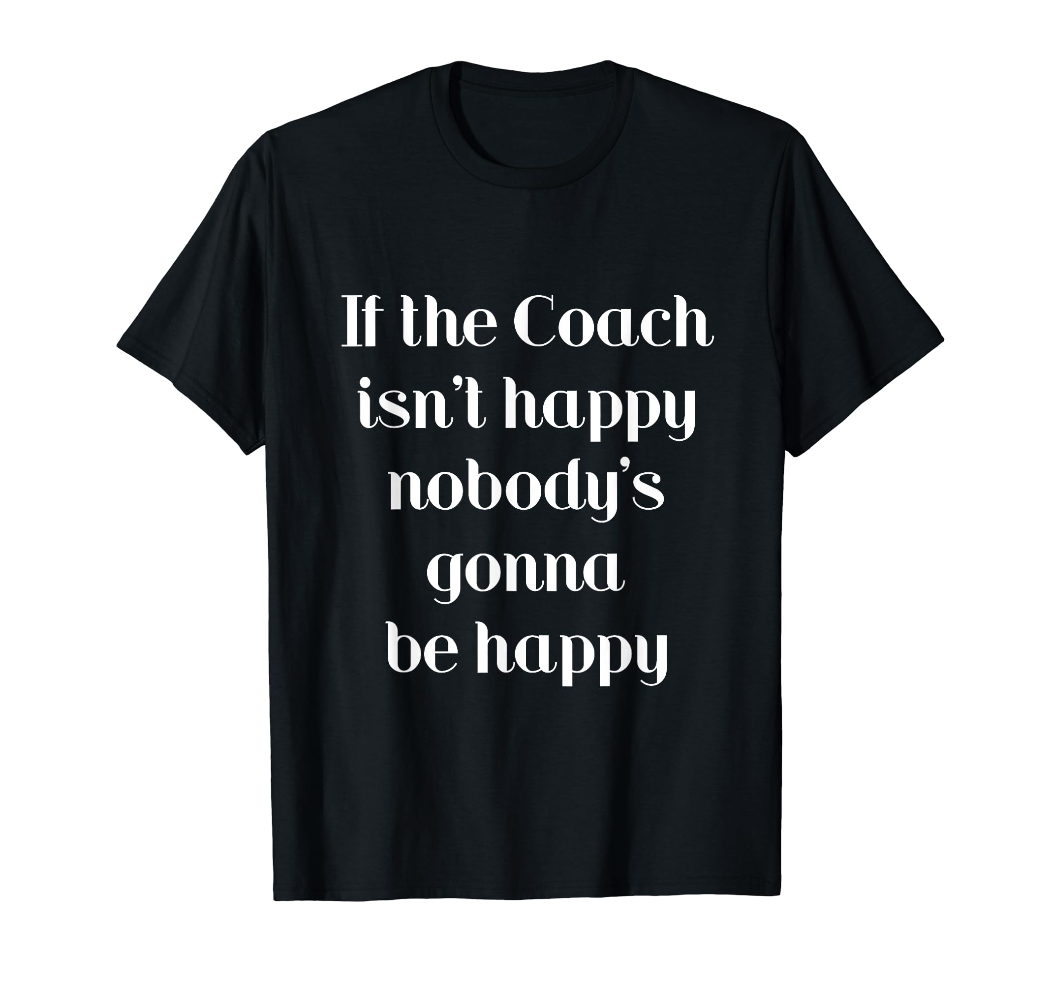 If Coach Isnt Happy Nobodys Gonna Be Happy T-Shirt - Unique Graphic Unisex - T-Shirt, Sweatshirt, Hoodie