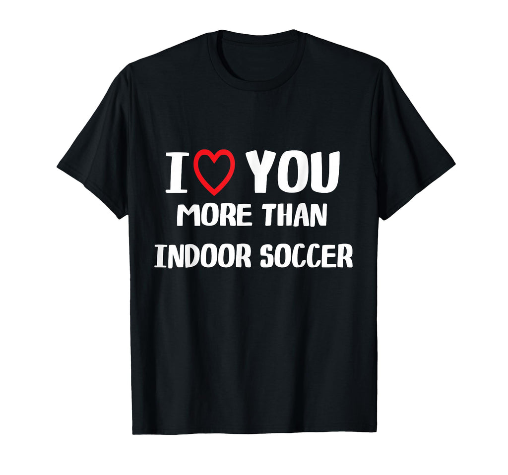 I Love You More Than Indoor Soccer T-Shirt - Trendy Graphic for Adults - T-Shirt, Sweatshirt, Hoodie