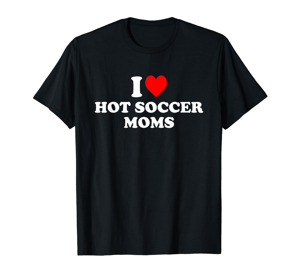 I Love Hot Soccer Moms T-Shirt - Trendy Graphic Men Women - T-Shirt, Sweatshirt, Hoodie