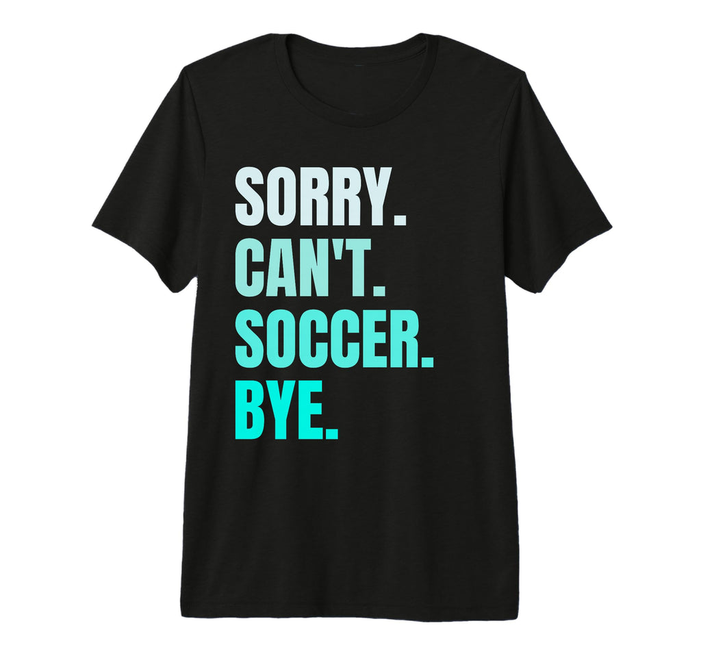 Sorry Cant Soccer Bye Funny Soccer Player T-Shirt - Novelty Apparel Unisex - T-Shirt, Sweatshirt, Hoodie