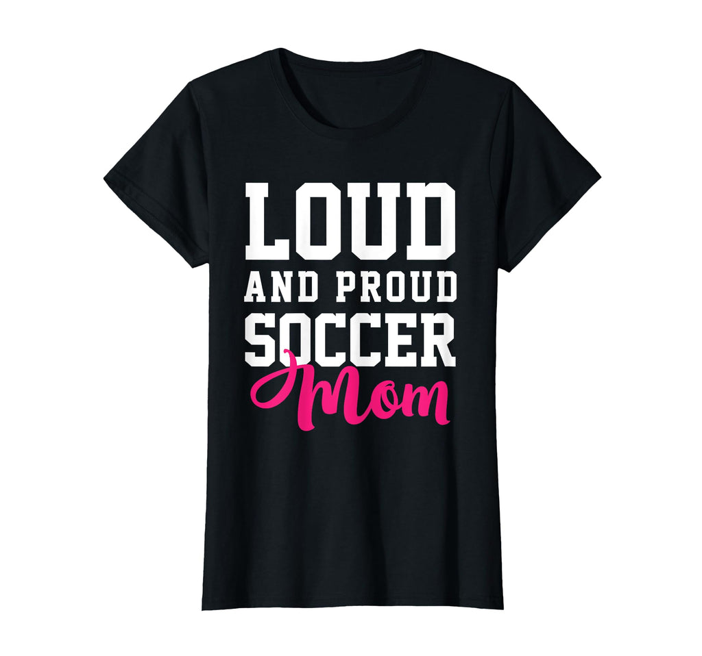 Loud Proud Soccer Mom T-Shirt - Fun Novelty Design Men Women - T-Shirt, Sweatshirt, Hoodie