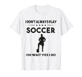 I Dont Always Play Soccer Oh Wait Yes I Do T-Shirt - Unique Graphic Unisex - T-Shirt, Sweatshirt, Hoodie