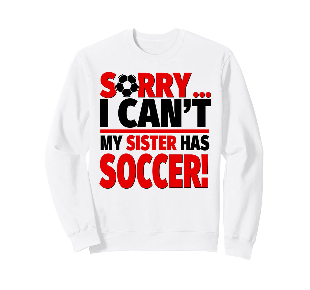Sorry I Cant My Sister Has Soccer Sweatshirt - Graphic Print Unisex - T-Shirt, Sweatshirt, Hoodie