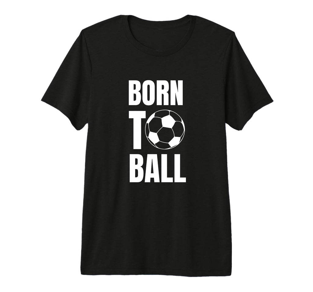 Born To Ball Soccer Player And Coach T-Shirt - Fun Novelty Design Unisex - T-Shirt, Sweatshirt, Hoodie