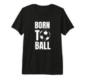 Born To Ball Soccer Player And Coach T-Shirt - Fun Novelty Design Unisex - T-Shirt, Sweatshirt, Hoodie